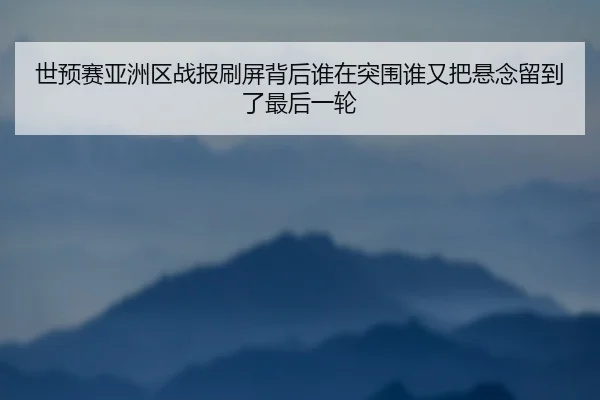 世预赛亚洲区战报刷屏背后谁在突围谁又把悬念留到了最后一轮