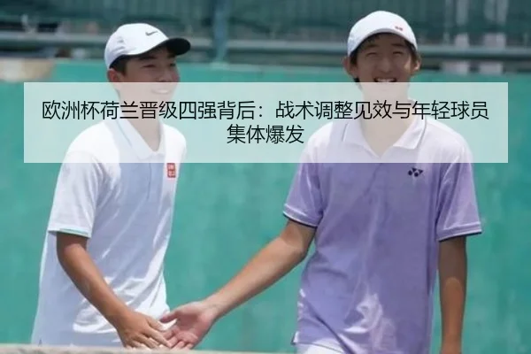 欧洲杯荷兰晋级四强背后：战术调整见效与年轻球员集体爆发